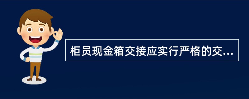 柜员现金箱交接应实行严格的交接登记制度。交接工作要在监控录像范围内进行。营业机构