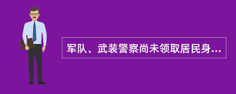 军队、武装警察尚未领取居民身份证的,有效身份证件为()。