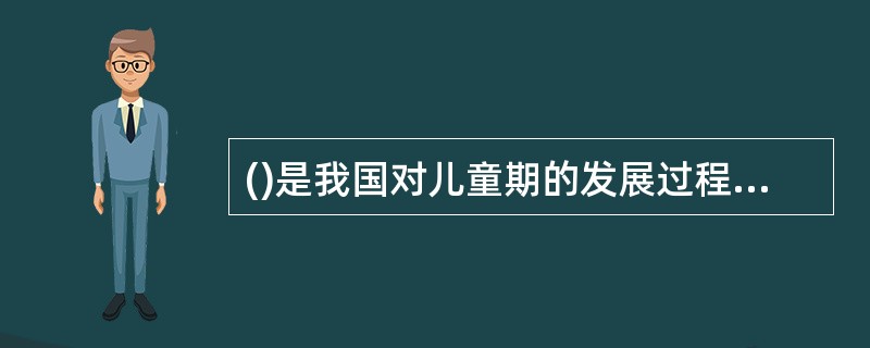 ()是我国对儿童期的发展过程的划分。A、新生儿期、乳儿期、婴儿期、幼儿期、学龄期