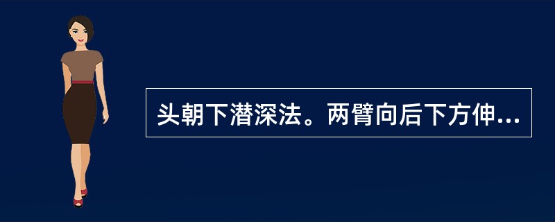 头朝下潜深法。两臂向后下方伸出,自上而下地,提臀举腿,两腿做蛙泳的蹬水动作。 -