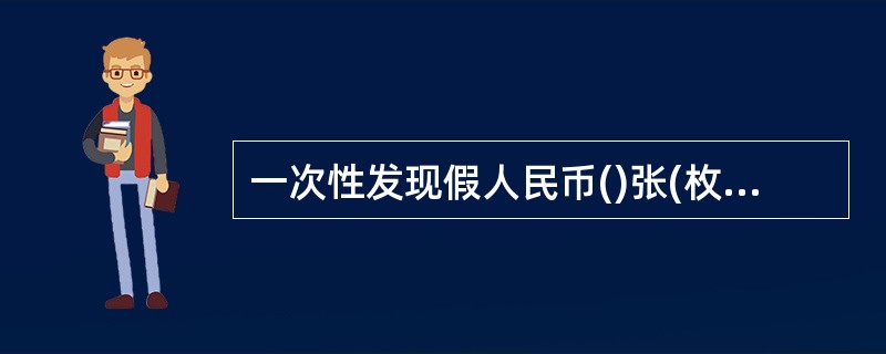 一次性发现假人民币()张(枚)(含)以上、假外币()张(含)以上应当立即报告当地