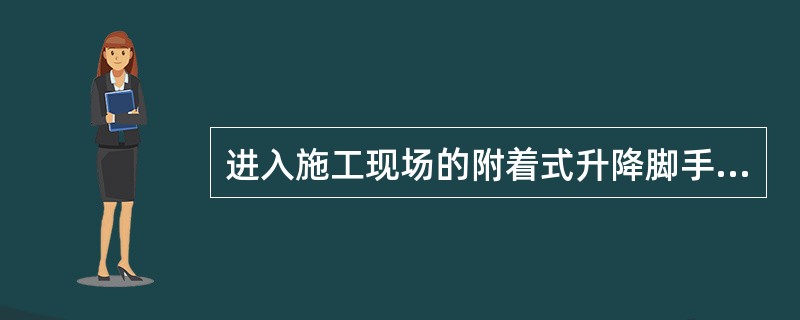 进入施工现场的附着式升降脚手架应具有省级建设行政主管部门组织鉴定或验收的合格证书