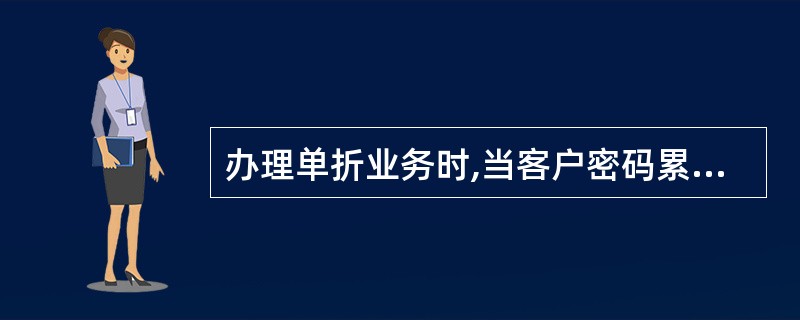 办理单折业务时,当客户密码累计连续输入()次错误,系统自动将客户密码锁住。