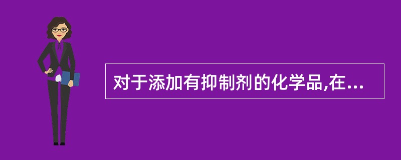 对于添加有抑制剂的化学品,在运输航行期间要注意以下事项?()①经常检查货物的温度