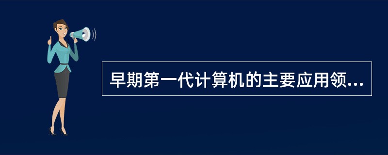 早期第一代计算机的主要应用领域是_____。