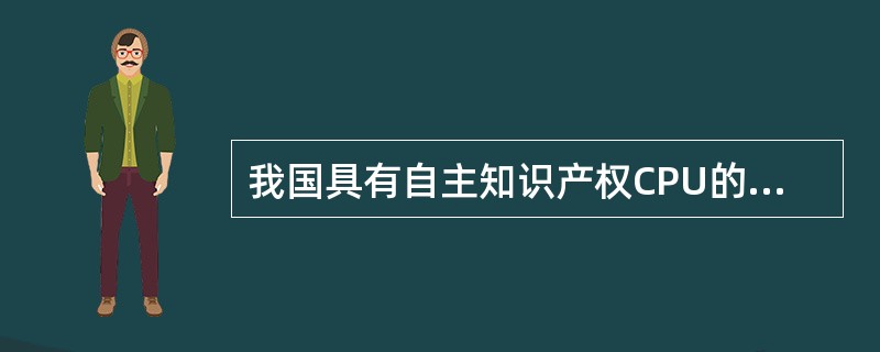 我国具有自主知识产权CPU的名称是_____。