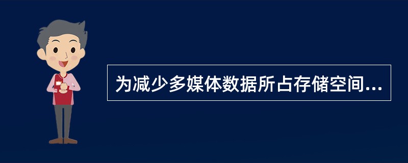 为减少多媒体数据所占存储空间,一般都采用_____。