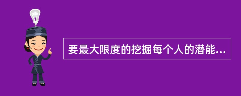 要最大限度的挖掘每个人的潜能,就必须进行()。