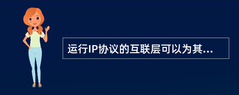 运行IP协议的互联层可以为其高层用户提供不可靠的数据投递服务、面向五连接的传输服