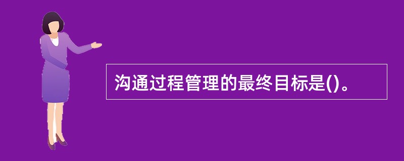 沟通过程管理的最终目标是()。