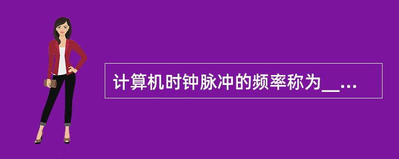 计算机时钟脉冲的频率称为______,其倒数又称为______。