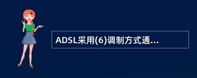 ADSL采用(6)调制方式通过双绞线向用户提供宽带业务、交互式数据业务和普通电话