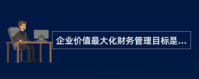 企业价值最大化财务管理目标是指企业财务管理以实现企业价值最大为目标。企业价值可以