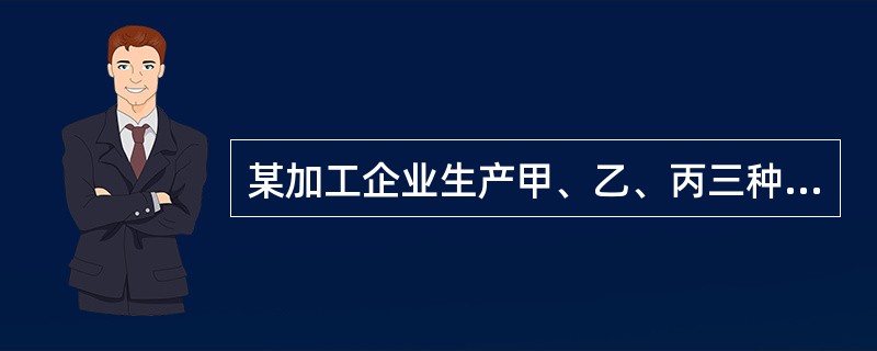 某加工企业生产甲、乙、丙三种产品,已知甲产品售价50元£¯件,单位变动成本30元