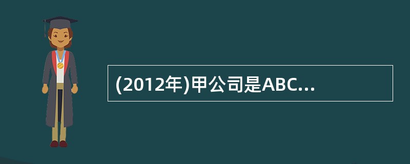 (2012年)甲公司是ABC会计师事务所的常年审计客户,主要从事a、b和C三类石