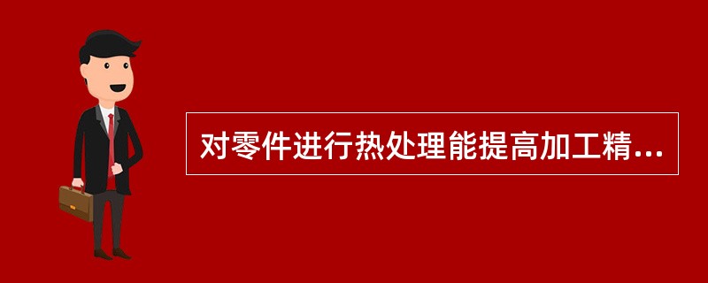 对零件进行热处理能提高加工精度吗?