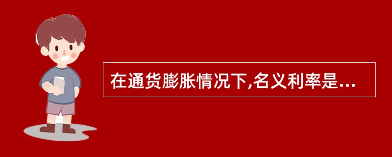 在通货膨胀情况下,名义利率是指包括补偿通货膨胀风险的利率。实际利率是指剔除通货膨