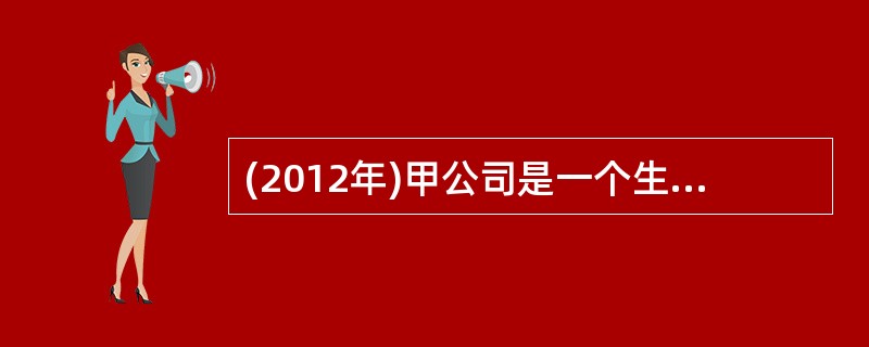 (2012年)甲公司是一个生产番茄酱的公司。该公司每年都要在12月份编制下一年度