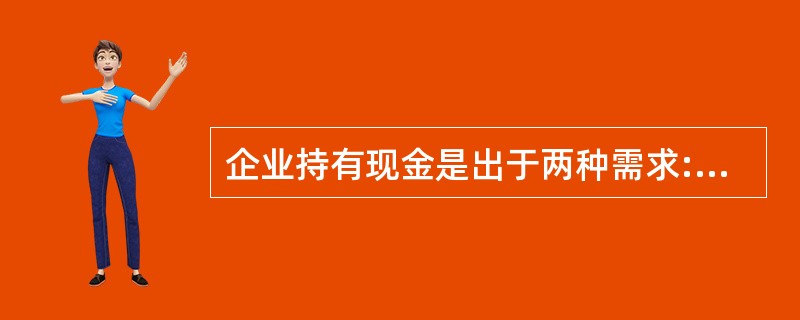 企业持有现金是出于两种需求:一个是交易性需求,另一个是预防性需求。()