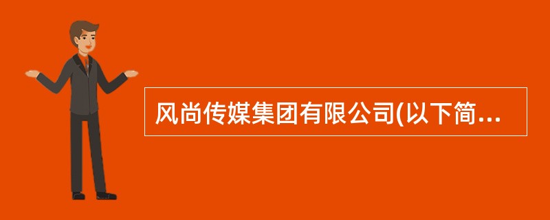 风尚传媒集团有限公司(以下简称“风尚传媒”)为一家大型传媒有限公司,涉及的主要业