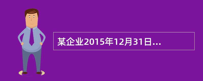 某企业2015年12月31日的资产负债表(简表)如下表所示: 单位:万元该企业2