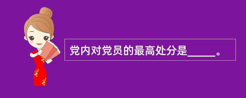 党内对党员的最高处分是_____。