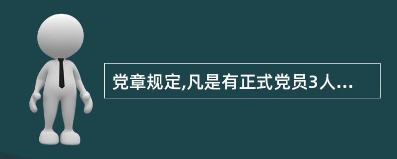 党章规定,凡是有正式党员3人以上的,都应当成立党的支部委员会。