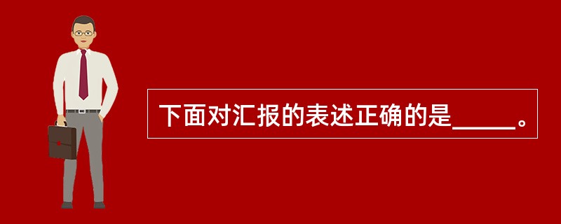 下面对汇报的表述正确的是_____。