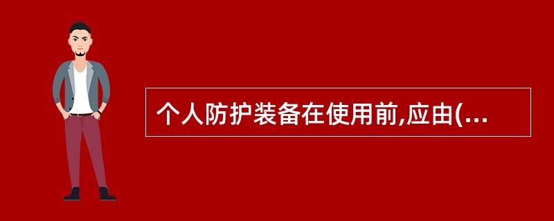 个人防护装备在使用前,应由()进行现场检查或测试,合格后方可使用。A、安全管理人