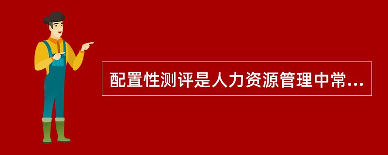 配置性测评是人力资源管理中常见的一种素质测评方式,配置性测评的目的是选拔优秀人员