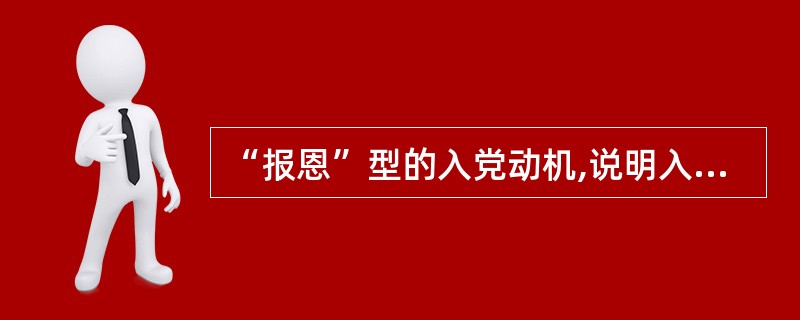 “报恩”型的入党动机,说明入党申请人对党有感情,因此是正确的入党动机。