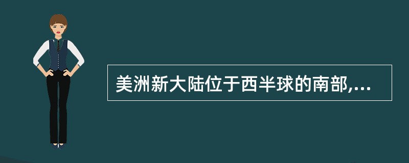 美洲新大陆位于西半球的南部,东濒大西洋,西邻太平洋,北濒加勒比海,南隔德雷克海峡