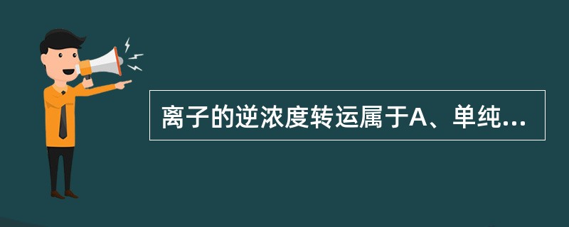 离子的逆浓度转运属于A、单纯扩散B、原发性主动转运C、继发性主动转运D、通道介导