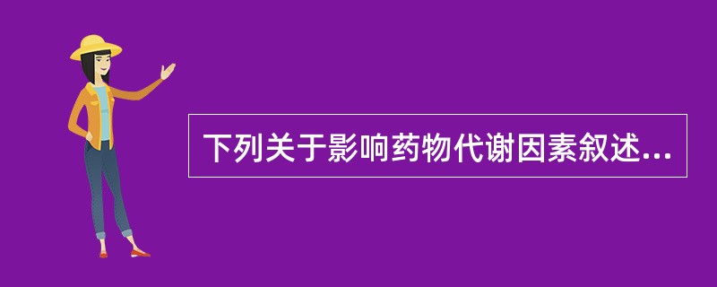 下列关于影响药物代谢因素叙述不正确的是A、首过效应是导致体内代谢差异的主要原因B