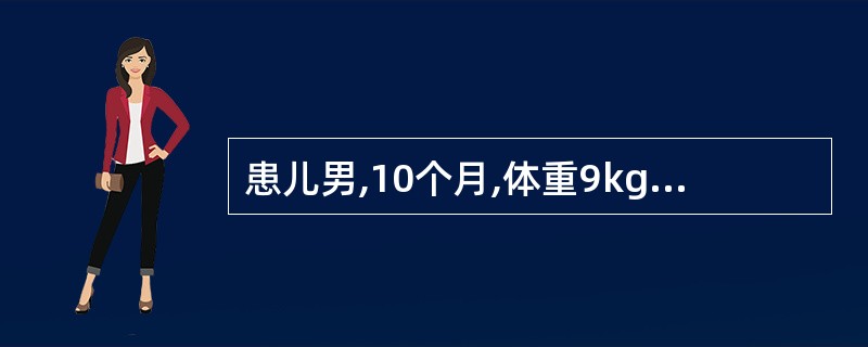 患儿男,10个月,体重9kg。腹痛,哭闹不安伴腹泻、呕吐3天,发热1天。头两天腹