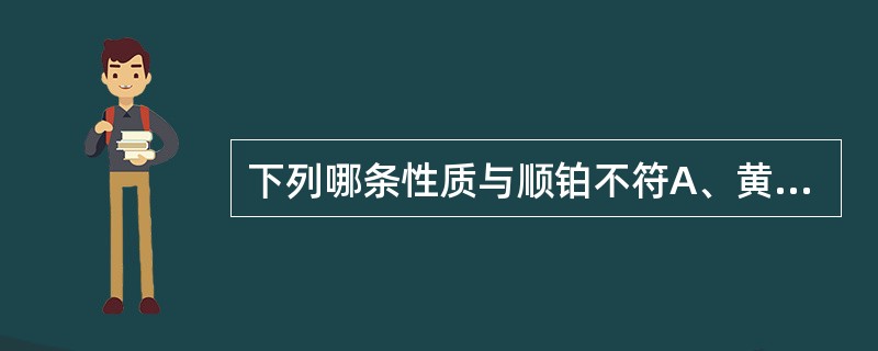 下列哪条性质与顺铂不符A、黄色结晶性粉末B、对光和空气不敏感C、水溶液不稳定D、