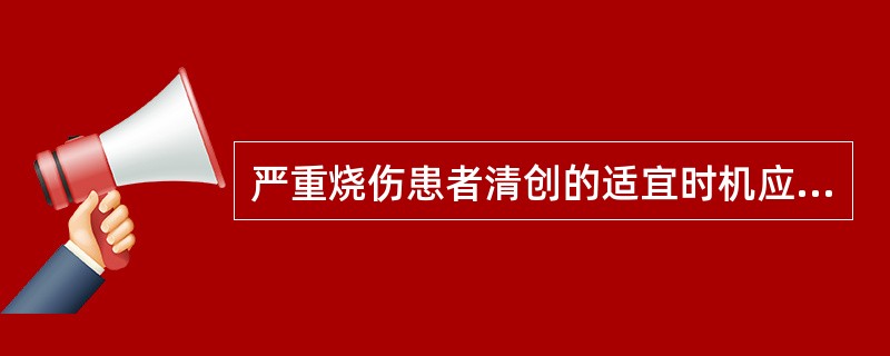 严重烧伤患者清创的适宜时机应该是