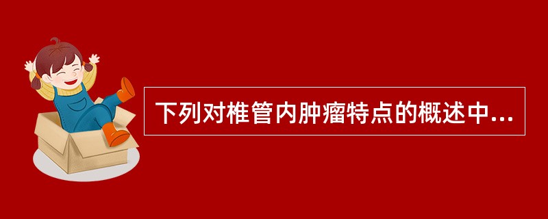 下列对椎管内肿瘤特点的概述中,错误的是