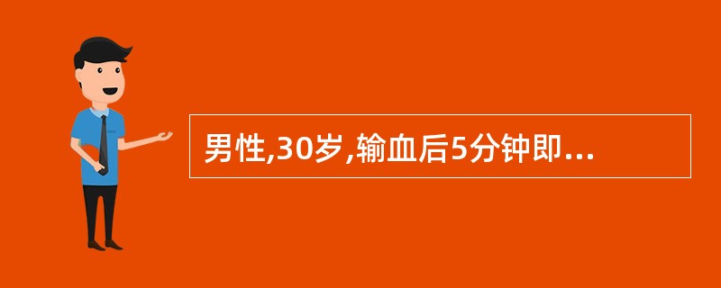 男性,30岁,输血后5分钟即出现头痛、腰痛剧痛、心前区压迫感、全身散在性荨麻疹,