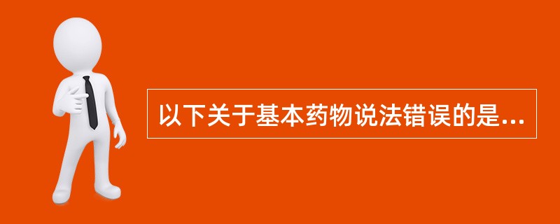 以下关于基本药物说法错误的是A、国家基本药物目录原则上每3年调整一次B、基本药物