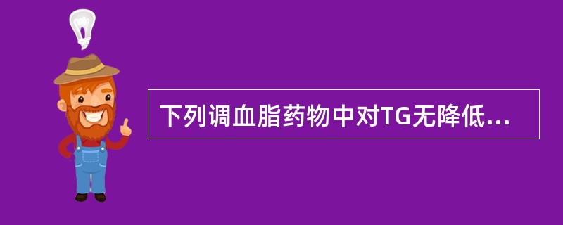 下列调血脂药物中对TG无降低作用,甚至稍有升高的药物是A、胆固醇吸收抑制剂B、胆