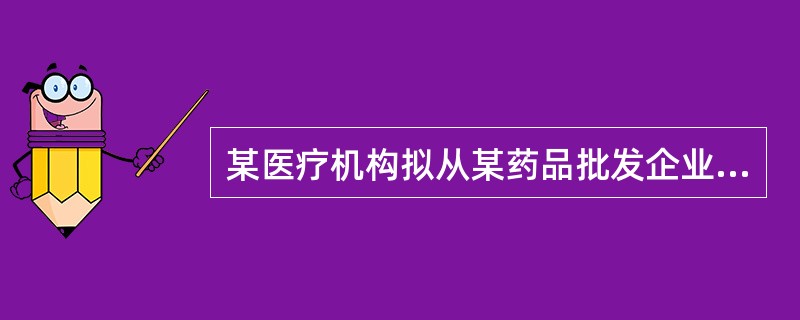 某医疗机构拟从某药品批发企业购进一种以前从未购进过的抗菌药物。在购进前详细查验了