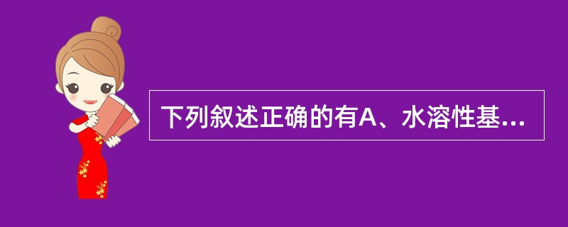 下列叙述正确的有A、水溶性基质由水溶性高分子物质加水组成,需加防腐剂,但不需加保