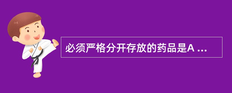 必须严格分开存放的药品是A 毒性药品、一般精神药品B 人用药与兽用药C 性能相互