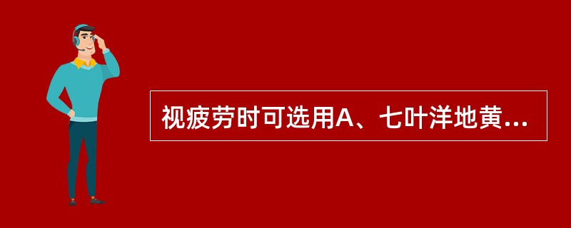 视疲劳时可选用A、七叶洋地黄双苷滴眼液B、人工泪液C、山莨菪碱滴眼液D、酞丁安滴