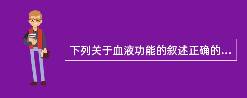 下列关于血液功能的叙述正确的是A、输送营养及氧气B、排泄废物C、调节水分D、调节