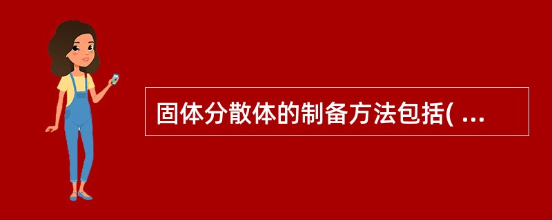 固体分散体的制备方法包括( )A、溶剂法B、熔融法C、机械分散法D、相分离£­凝