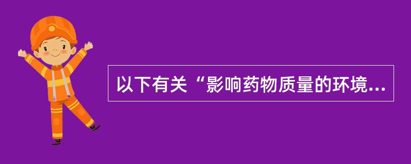 以下有关“影响药物质量的环境因素”的叙述中,正确的是A、空气中的氧气B、日光中的