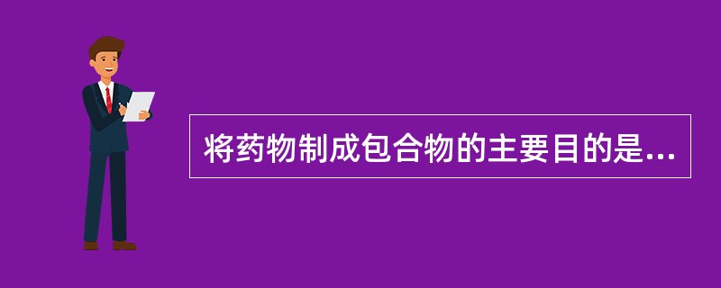 将药物制成包合物的主要目的是( )A、防止药物挥发B、减少药物的副作用和刺激性C