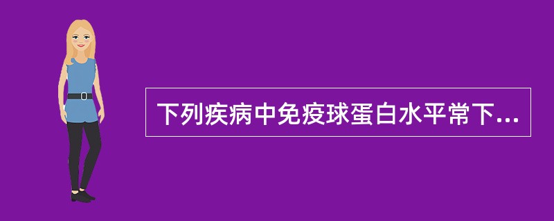 下列疾病中免疫球蛋白水平常下降的是A、原发性巨球蛋白血症B、自身免疫性疾病C、肾